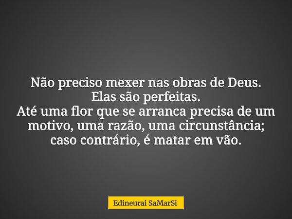 Não preciso mexer nas obras de Deus. Elas são perfeitas. Até uma flor que se arranca precisa de um motivo, uma razão, uma circunstância; caso contrário, é matar... Frase de Edineurai SaMarSi.