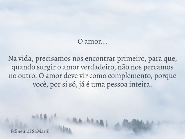 O amor... Na vida, precisamos nos encontrar primeiro, para que, quando surgir o amor verdadeiro, não nos percamos no outro. O amor deve vir como complemento, po... Frase de Edineurai SaMarSi.