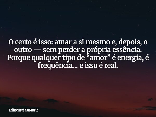 O certo é isso: amar a si mesmo e, depois, o outro — sem perder a própria essência. Porque qualquer tipo de “amor” é energia, é frequência… e isso é real.... Frase de Edineurai SaMarSi.