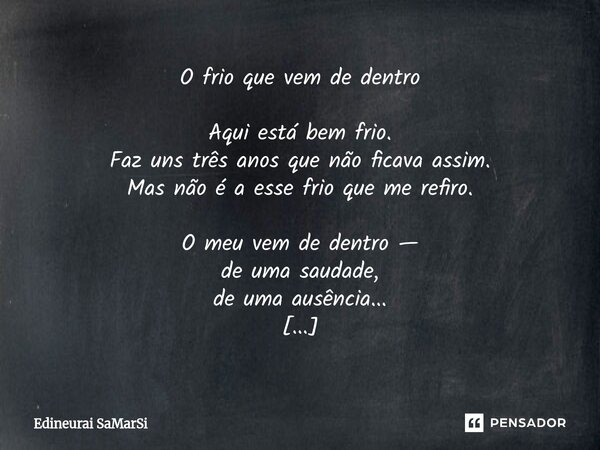 O frio que vem de dentro Aqui está bem frio. Faz uns três anos que não ficava assim. Mas não é a esse frio que me refiro. O meu vem de dentro — de uma saudade, ... Frase de Edineurai SaMarSi.