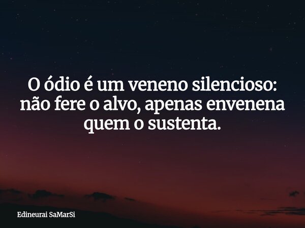 O ódio é um veneno silencioso: não fere o alvo, apenas envenena quem o sustenta.... Frase de Edineurai SaMarSi.