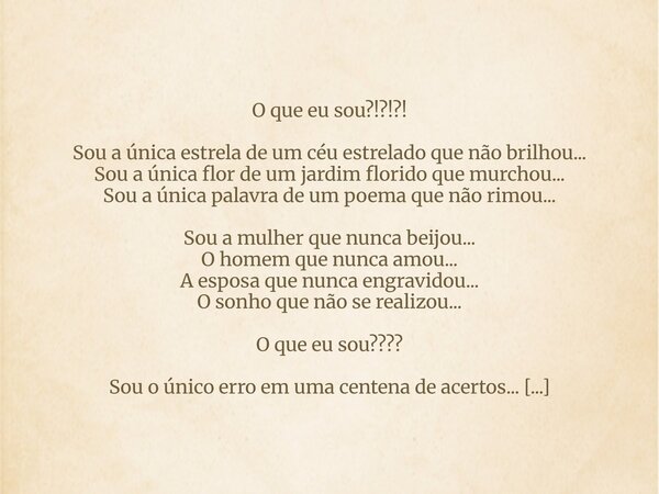 O que eu sou?!?!?! Sou a única estrela de um céu estrelado que não brilhou... Sou a única flor de um jardim florido que murchou... Sou a única palavra de um poe... Frase de Edineurai Samarsi.
