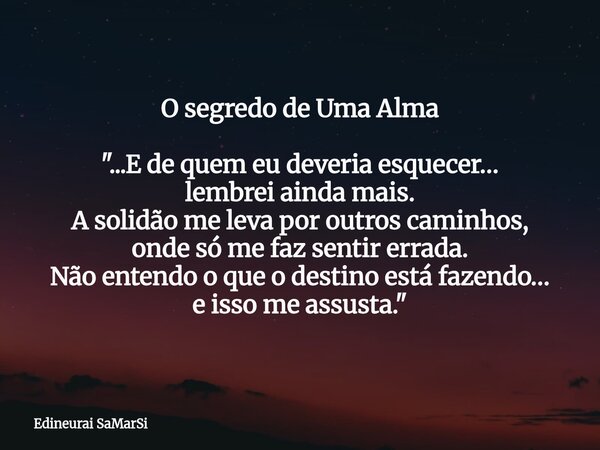 O segredo de Uma Alma "...E de quem eu deveria esquecer… lembrei ainda mais. A solidão me leva por outros caminhos, onde só me faz sentir errada. Não enten... Frase de Edineurai SaMarSi.