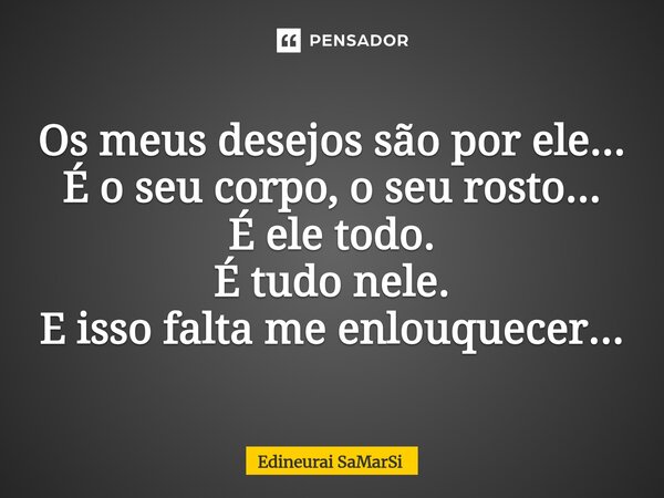 ⁠Os meus desejos são por ele... É o seu corpo, o seu rosto... É ele todo. É tudo nele. E isso falta me enlouquecer...... Frase de Edineurai SaMarSi.