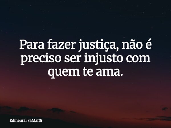 Para fazer justiça, não é preciso ser injusto com quem te ama.⁠... Frase de Edineurai SaMarSi.