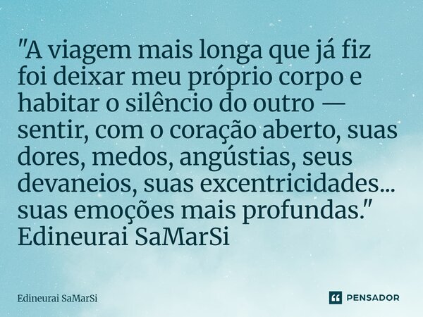"A viagem mais longa que já fiz foi deixar meu próprio corpo e habitar o silêncio do outro — sentir, com o coração aberto, suas dores, medos, angústias, s... Frase de Edineurai SaMarSi.