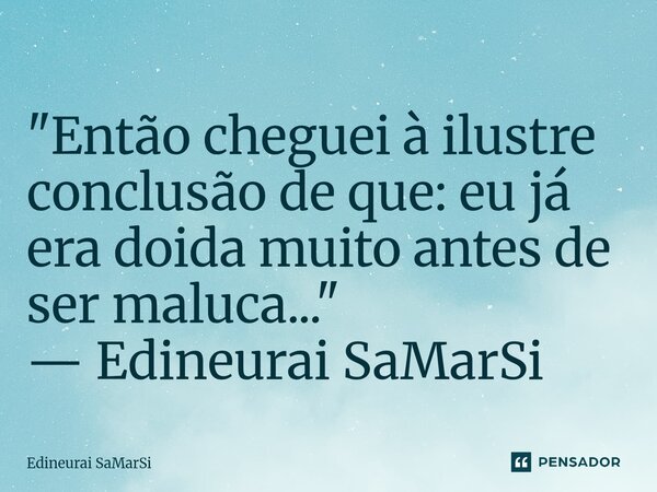 "Então cheguei à ilustre conclusão de que: eu já era doida muito antes de ser maluca..." — Edineurai SaMarSi... Frase de Edineurai SaMarSi.