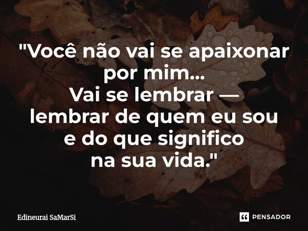 ⁠"Você não vai se apaixonar por mim... Vai se lembrar — lembrar de quem eu sou e do que significo na sua vida."... Frase de Edineurai SaMarSi.