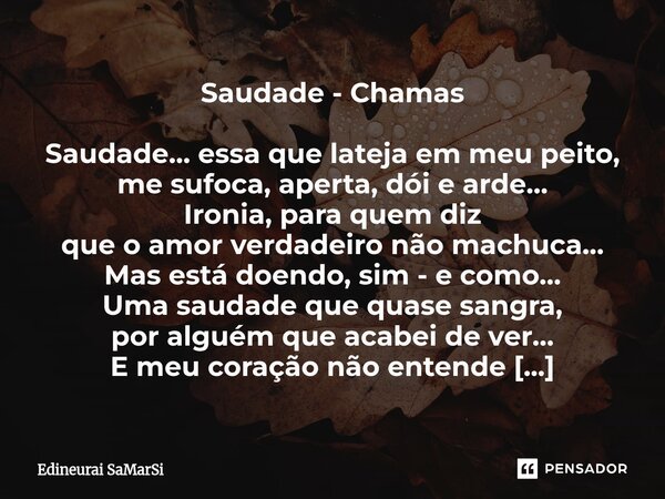 Saudade - Chamas Saudade… essa que lateja em meu peito, me sufoca, aperta, dói e arde… Ironia, para quem diz que o amor verdadeiro não machuca… Mas está doendo... Frase de Edineurai SaMarSi.