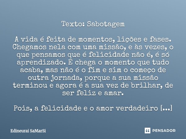Texto: Sabotagem A vida é feita de momentos, lições e fases. Chegamos nela com uma missão, e às vezes, o que pensamos que é felicidade não é, é só aprendizado.... Frase de Edineurai SaMarSi.