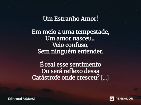 Um Estranho Amor! Em meio a uma tempestade, Um amor nasceu... Veio confuso, Sem ninguém entender. É real esse sentimento Ou será reflexo dessa Catástrofe onde ... Frase de Edineurai SaMarSi.
