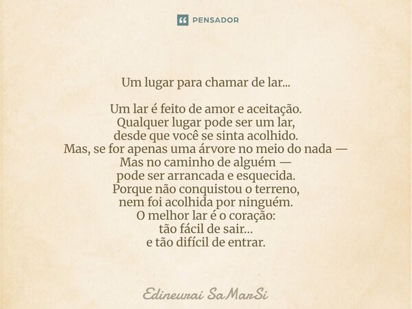 Um lugar para chamar de lar... Um lar é feito de amor e aceitação. Qualquer lugar pode ser um lar, desde que você se sinta acolhido. Mas, se for apenas uma árvo... Frase de Edineurai SaMarSi.