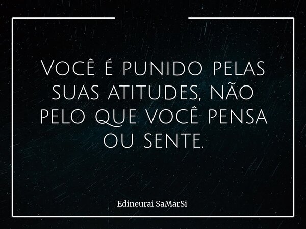 Você é punido pelas suas atitudes, não pelo que você pensa ou sente.... Frase de Edineurai SaMarSi.