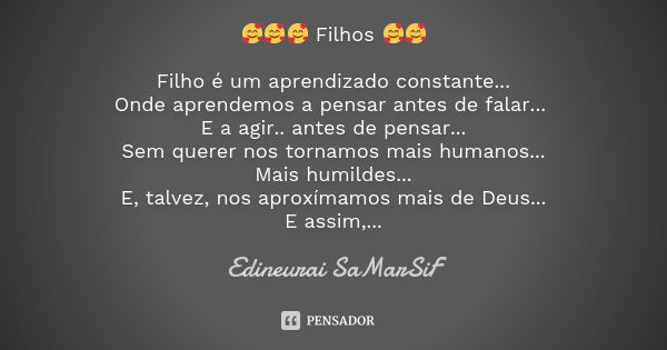 🥰🥰🥰 Filhos 🥰🥰 Filho é um aprendizado constante... Onde aprendemos a pensar antes de falar... E a agir.. antes de pensar... Sem querer nos tornamos mais humanos.... Frase de Edineurai SaMarSiF.