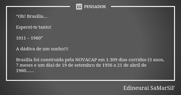 “Oh! Brasília... Esperei-te tanto! 1011 –1960” A dádiva de um sonho!!! Brasília foi construída pela NOVACAP em 1.309 dias corridos (3 anos, 7 meses e um dia) de... Frase de Edineurai SaMarSiF.