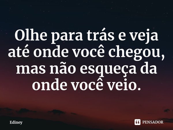 ⁠Olhe para trás e veja até onde você chegou, mas não esqueça da onde você veio.... Frase de Ediney.
