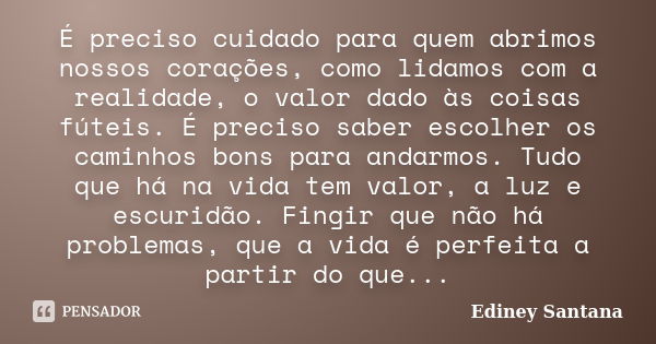 É preciso cuidado para quem abrimos nossos corações, como lidamos com a realidade, o valor dado às coisas fúteis. É preciso saber escolher os caminhos bons para... Frase de Ediney Santana.