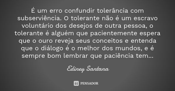 É um erro confundir tolerância com subserviência. O tolerante não é um escravo voluntário dos desejos de outra pessoa, o tolerante é alguém que pacientemente es... Frase de Ediney Santana.