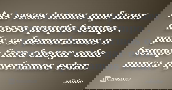 As veses temos que fazer nosso proprio tempo . pois se demorarmos o tempo fara chegar onde nunca queriamos estar.... Frase de edinho.