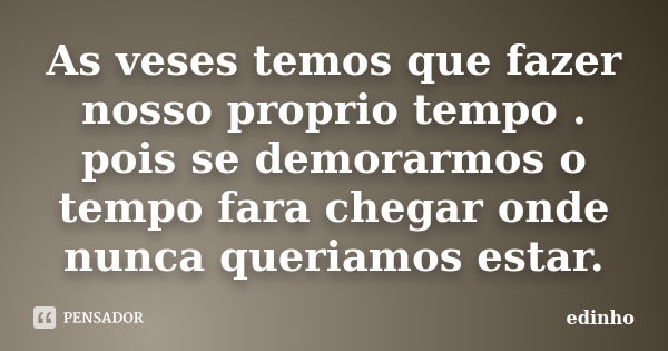 As veses temos que fazer nosso proprio tempo . pois se demorarmos o tempo fara chegar onde nunca queriamos estar.... Frase de edinho.