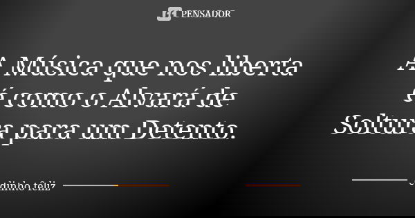 A Música que nos liberta é como o Alvará de Soltura para um Detento.... Frase de Edinho_Feliz.