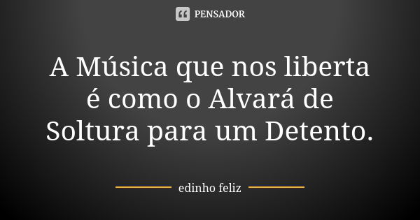 A Música que nos liberta é como o Alvará de Soltura para um Detento.... Frase de Edinho_Feliz.