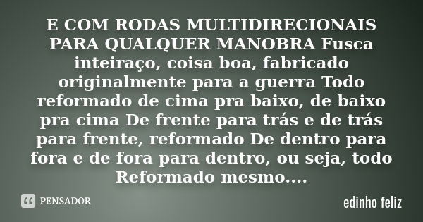 E COM RODAS MULTIDIRECIONAIS PARA QUALQUER MANOBRA Fusca inteiraço, coisa boa, fabricado originalmente para a guerra Todo reformado de cima pra baixo, de baixo ... Frase de edinho feliz.