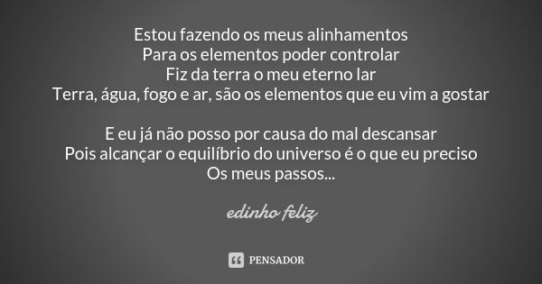 Estou fazendo os meus alinhamentos Para os elementos poder controlar Fiz da terra o meu eterno lar Terra, água, fogo e ar, são os elementos que eu vim a gostar ... Frase de Edinho_Feliz.