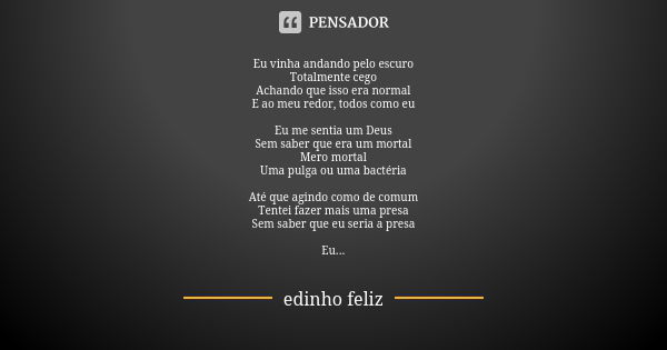 Eu vinha andando pelo escuro Totalmente cego Achando que isso era normal E ao meu redor, todos como eu Eu me sentia um Deus Sem saber que era um mortal Mero mor... Frase de Edinho_Feliz.