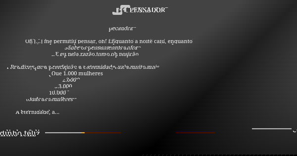 pecadora Oh [...] me permitiu pensar, oh! Enquanto a noite caiu, enquanto Sobre os pensamentos afora E eu pela razão tomo oh posição Pra dizer, que a perfeição ... Frase de edinho feliz.