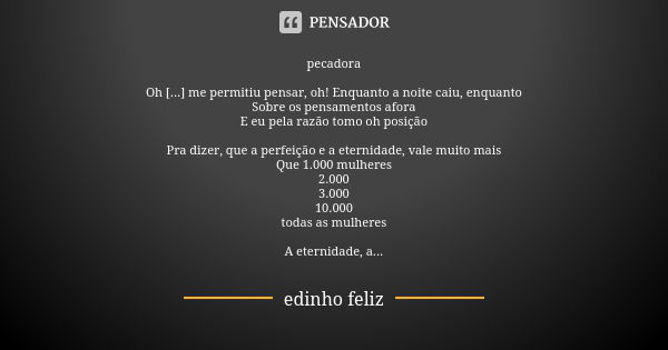 pecadora Oh [...] me permitiu pensar, oh! Enquanto a noite caiu, enquanto Sobre os pensamentos afora E eu pela razão tomo oh posição Pra dizer, que a perfeição ... Frase de edinho feliz.