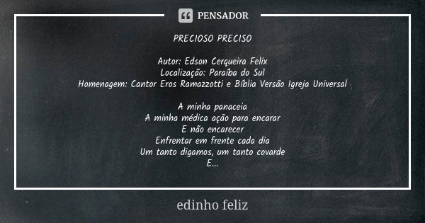 PRECIOSO PRECISO Autor: Edson Cerqueira Felix Localização: Paraíba do Sul Homenagem: Cantor Eros Ramazzotti e Bíblia Versão Igreja Universal A minha panaceia A ... Frase de edinho feliz.