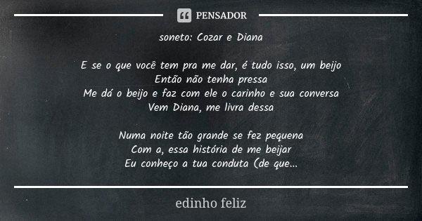 soneto: Cozar e Diana E se o que você tem pra me dar, é tudo isso, um beijo Então não tenha pressa Me dá o beijo e faz com ele o carinho e sua conversa Vem Dian... Frase de edinho feliz.