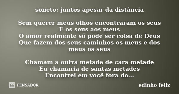 soneto: juntos apesar da distância Sem querer meus olhos encontraram os seus E os seus aos meus O amor realmente só pode ser coisa de Deus Que fazem dos seus ca... Frase de edinho feliz.