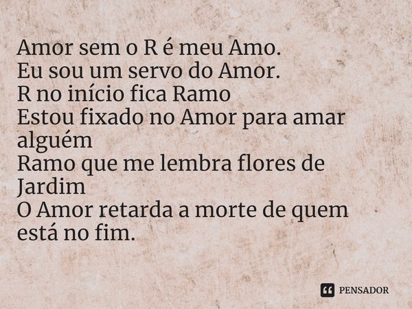 Amor sem o R é meu Amo.
Eu sou um servo do Amor.
R no início fica Ramo⁠
Estou fixado no Amor para amar alguém
Ramo que me lembra flores de Jardim
O Amor retarda... Frase de Edinho Negresco.