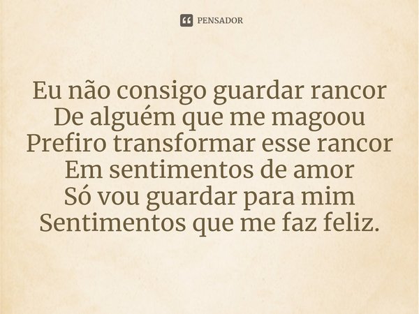 Eu não consigo guardar rancor
De alguém que me magoou
Prefiro transformar esse rancor
Em sentim⁠entos de amor
Só vou guardar para mim
Sentimentos que me faz fel... Frase de Edinho Negresco.