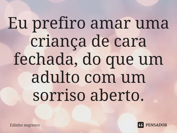 ⁠Eu prefiro amar uma criança de cara fechada, do que um adulto com um sorriso aberto.... Frase de Edinho negresco.