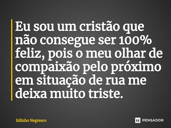 ⁠Eu sou um cristão que não consegue ser 100% feliz, pois o meu olhar de compaixão pelo próximo em situação de rua me deixa muito triste.... Frase de Edinho negresco.
