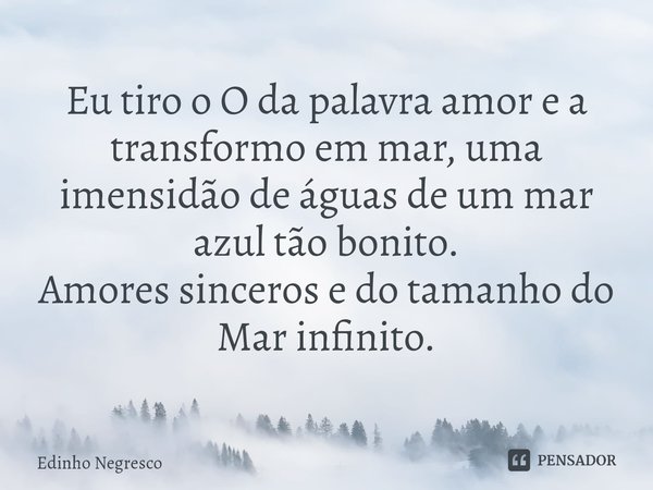 Eu tiro o O da palavra amor e a transformo em mar, uma imensidão de águas de um mar azul tão bonito.
Amores sinceros e do tamanho do
Mar infinito.... Frase de Edinho negresco.