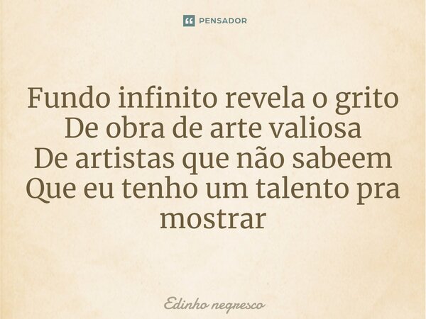 Fundo infinito revela o grito De obra de arte valiosa De artistas que não sabeem Que eu tenho um talento pra mostrar⁠... Frase de Edinho negresco.