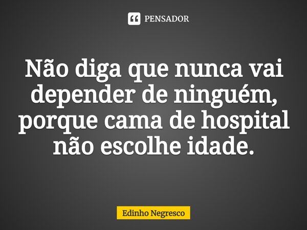 ⁠Não diga que nunca vai depender de ninguém, porque cama de hospital não escolhe idade.... Frase de Edinho negresco.