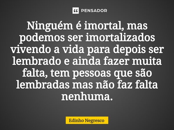 ⁠Ninguém é imortal, mas podemos ser imortalizados vivendo a vida para depois ser lembrado e ainda fazer muita falta, tem pessoas que são lembradas mas não faz f... Frase de Edinho negresco.