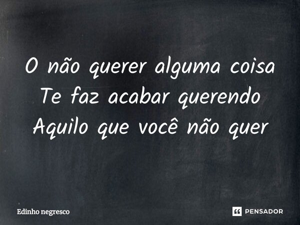 O n⁠ão querer alguma coisa Te faz acabar querendo Aquilo que você não quer... Frase de Edinho negresco.
