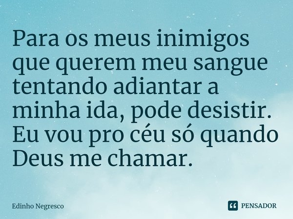 ⁠Para os meus inimigos que querem meu sangue tentando adiantar a minha ida, pode desistir. Eu vou pro céu só quando Deus me chamar.... Frase de Edinho negresco.