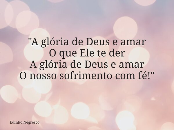 "A glória de Deus e amar O que Ele te der A glória de Deus e amar O nosso sofrimento com fé!"... Frase de Edinho Negresco.