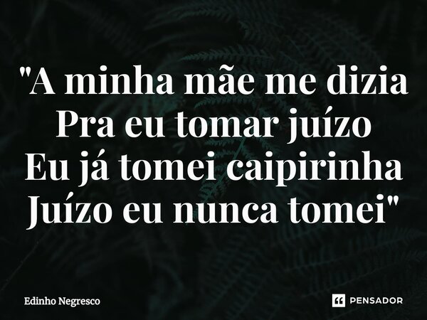 ⁠"A minha mãe me dizia Pra eu tomar juízo Eu já tomei caipirinha Juízo eu nunca tomei"... Frase de Edinho negresco.