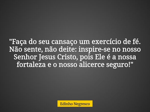 "Faça do seu cansaço um exercício de fé. Não sente, não deite: inspire-se no nosso Senhor Jesus Cristo, pois Ele é a nossa fortaleza e o nosso alicerce seg... Frase de Edinho Negresco.