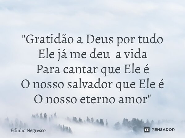 "Gratidão a Deus por tudo Ele já me deu a vida Para cantar que Ele é O nosso salvador que Ele é O nosso eterno amor"... Frase de Edinho negresco.