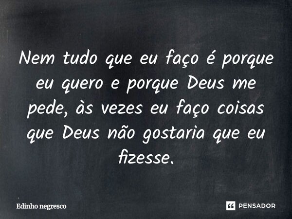 "Nem tudo que eu faço e porque eu quero e porque Deus me pede e as vezes eu faço coisas que Deus não gostaria que eu fizesse"... Frase de Edinho Negresco.