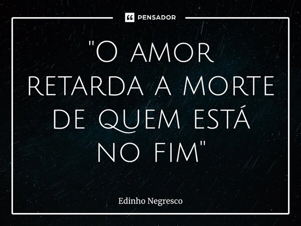 ⁠"O amor retarda a morte de quem está no fim"... Frase de Edinho negresco.